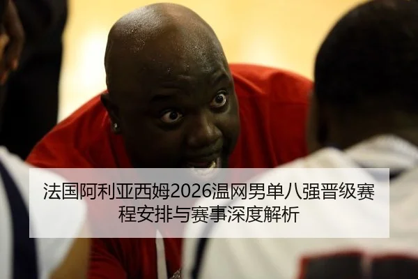 法国阿利亚西姆2026温网男单八强晋级赛程安排与赛事深度解析