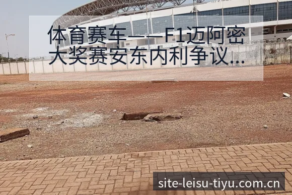 体育赛车——F1迈阿密大奖赛安东内利争议焦点战术价值深度 - 雷速