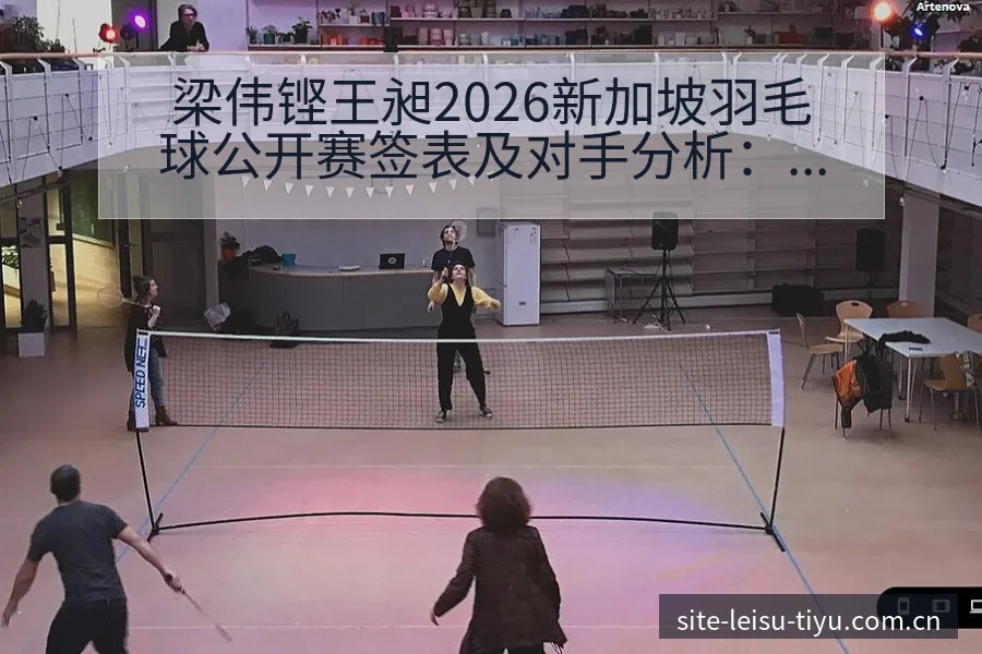梁伟铿王昶2026新加坡羽毛球公开赛签表及对手分析：阵容 - 雷速